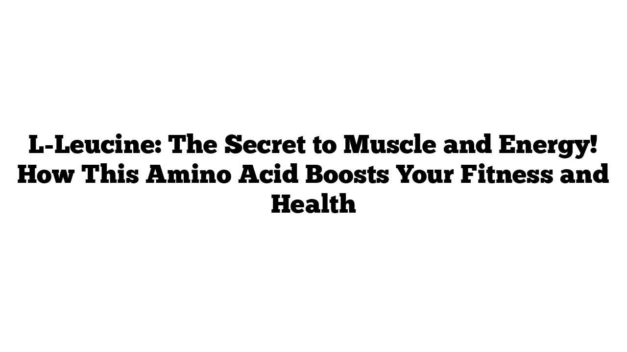 L-Leucine: The Secret to Muscle and Energy! How This Amino Acid Boosts Your Fitness and Health