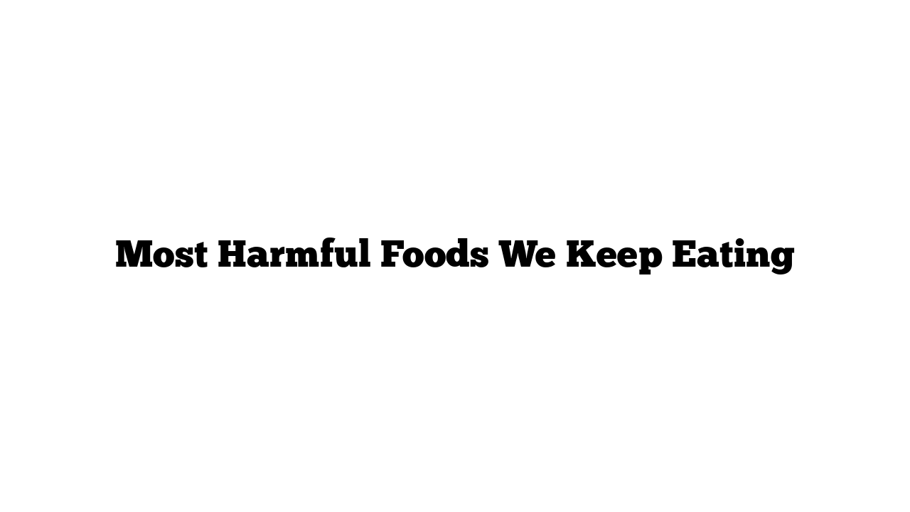 Most Harmful Foods We Keep Eating