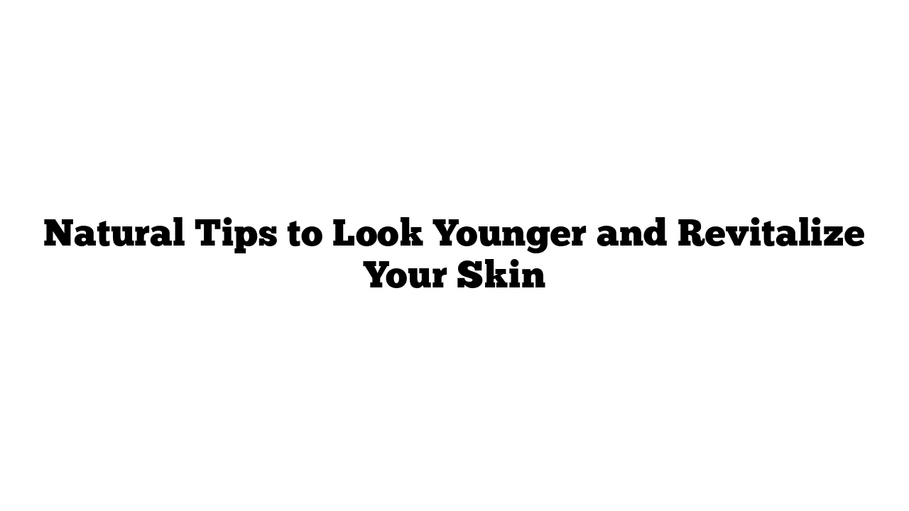 Natural Tips to Look Younger and Revitalize Your Skin