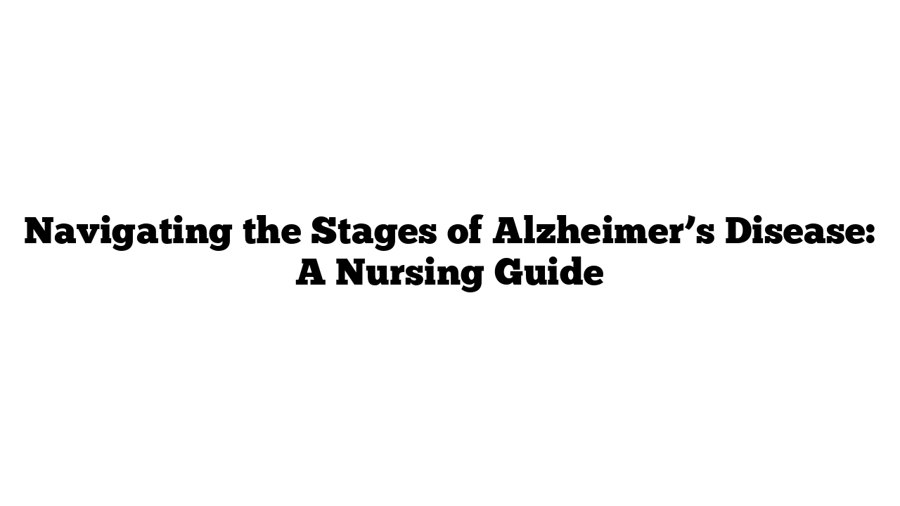 Navigating the Stages of Alzheimer’s Disease: A Nursing Guide