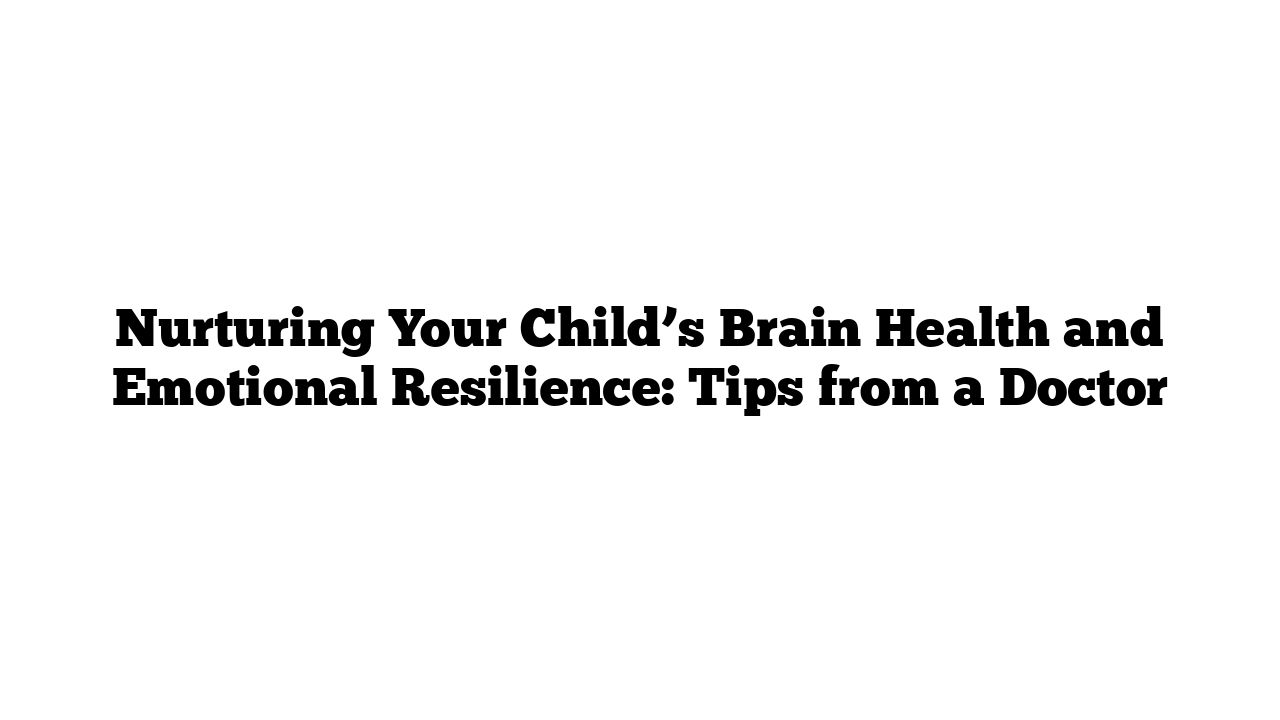 Nurturing Your Child’s Brain Health and Emotional Resilience