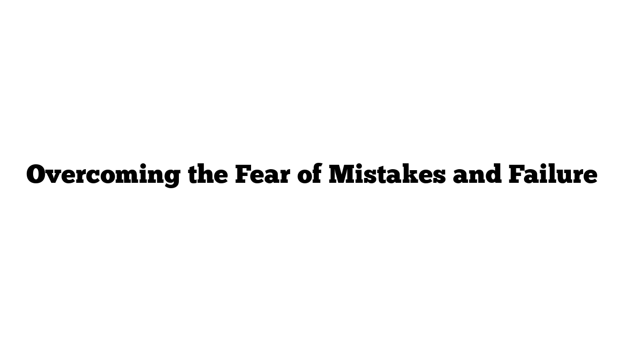 Overcoming the Fear of Mistakes and Failure