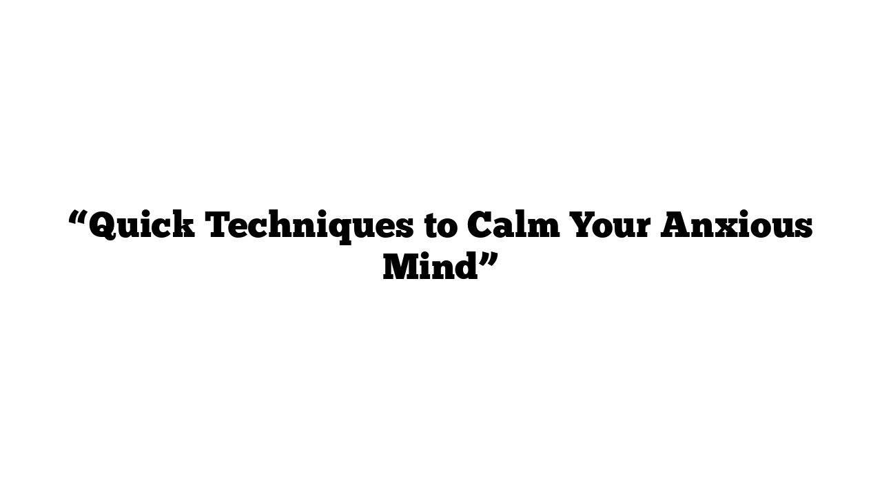 “Quick Techniques to Calm Your Anxious Mind”