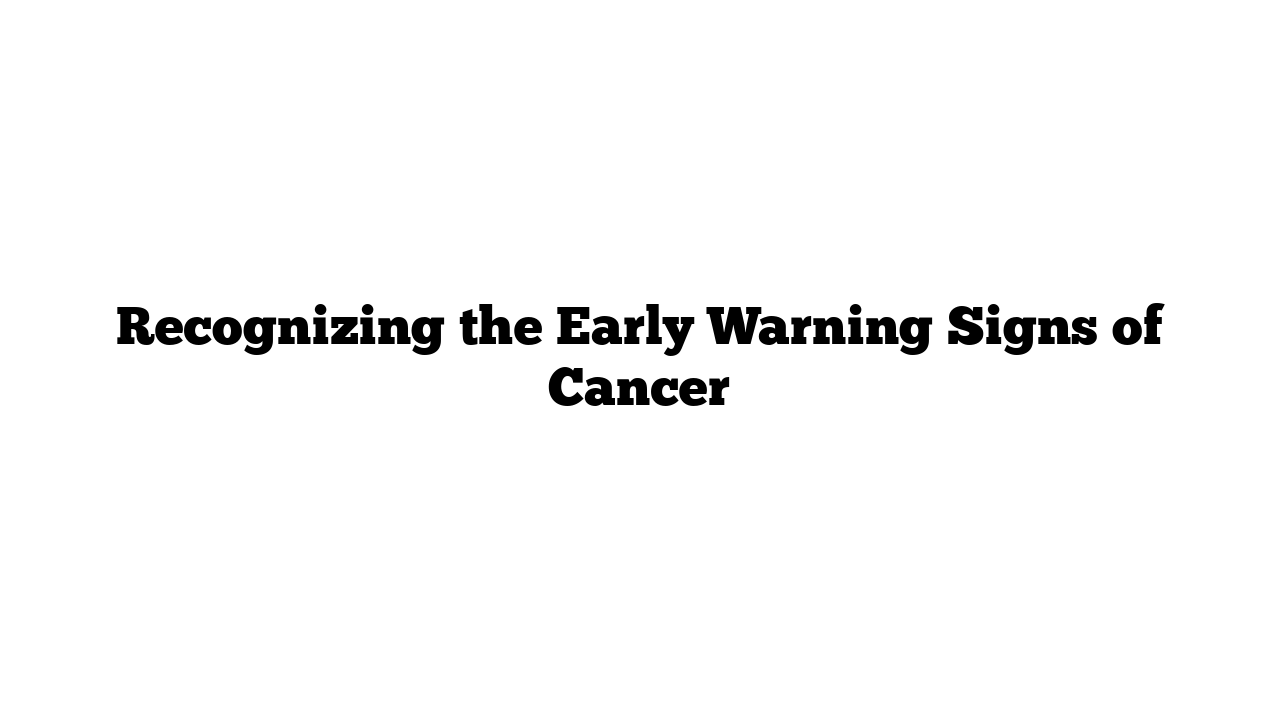 Recognizing the Early Warning Signs of Cancer