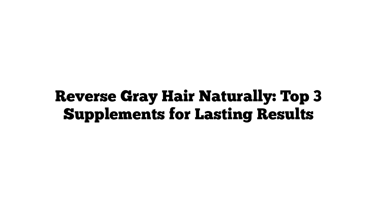 Reverse Gray Hair Naturally: Top 3 Supplements for Lasting Results