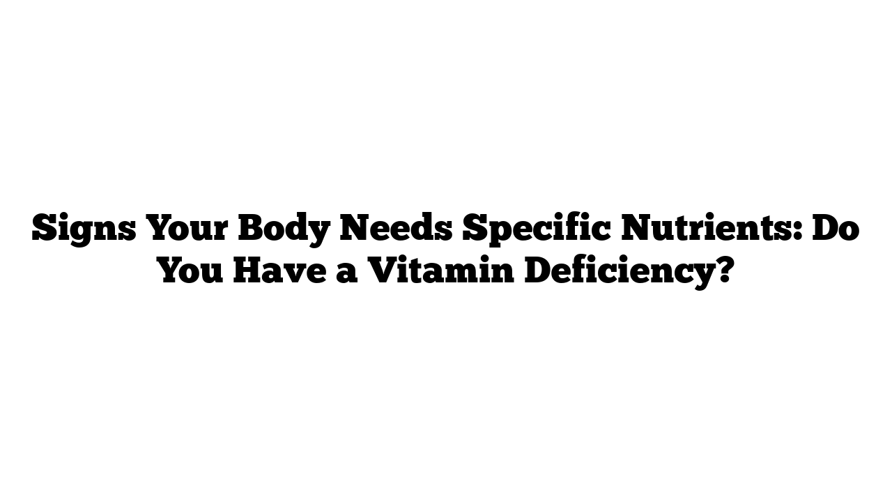 Signs Your Body Needs Specific Nutrients: Do You Have a Vitamin Deficiency?