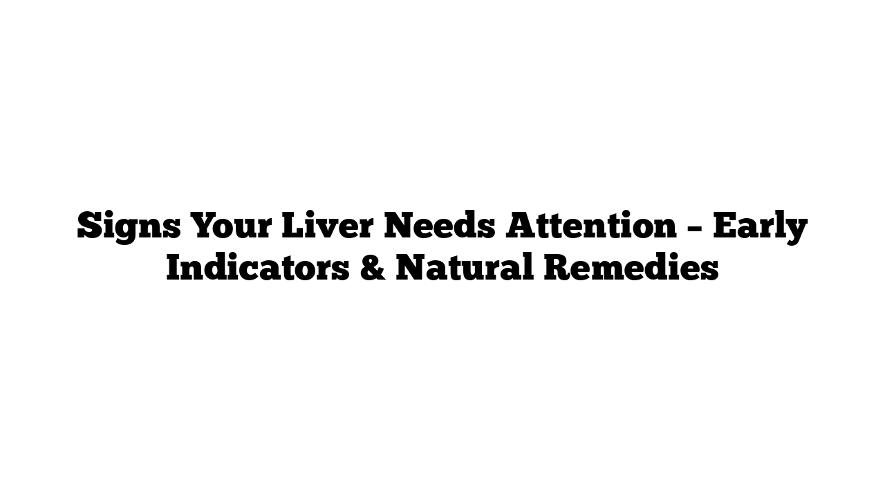 Signs Your Liver Needs Attention – Early Indicators & Natural Remedies