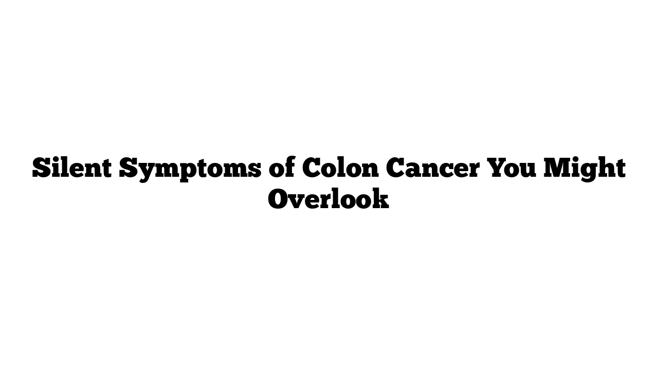 Silent Symptoms of Colon Cancer You Might Overlook