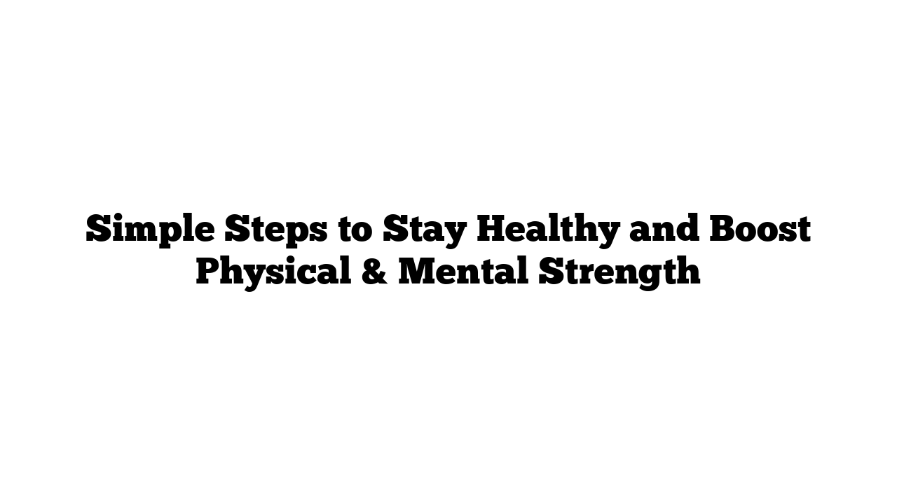 Simple Steps to Stay Healthy and Boost Physical & Mental Strength