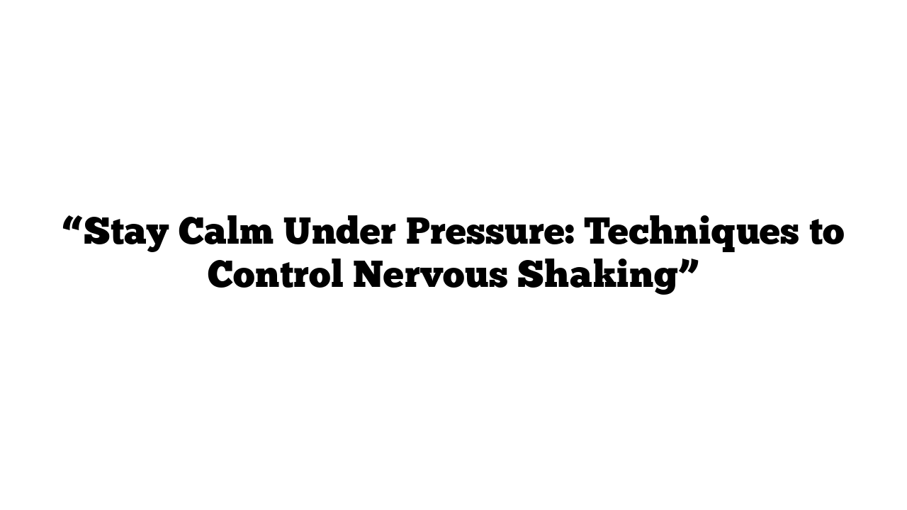 “Stay Calm Under Pressure: Techniques to Control Nervous Shaking”