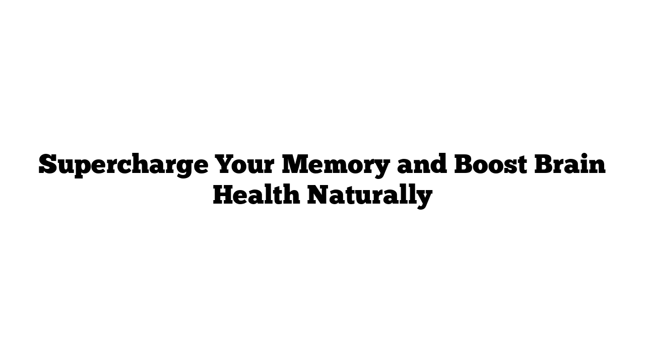 Supercharge Your Memory and Boost Brain Health Naturally