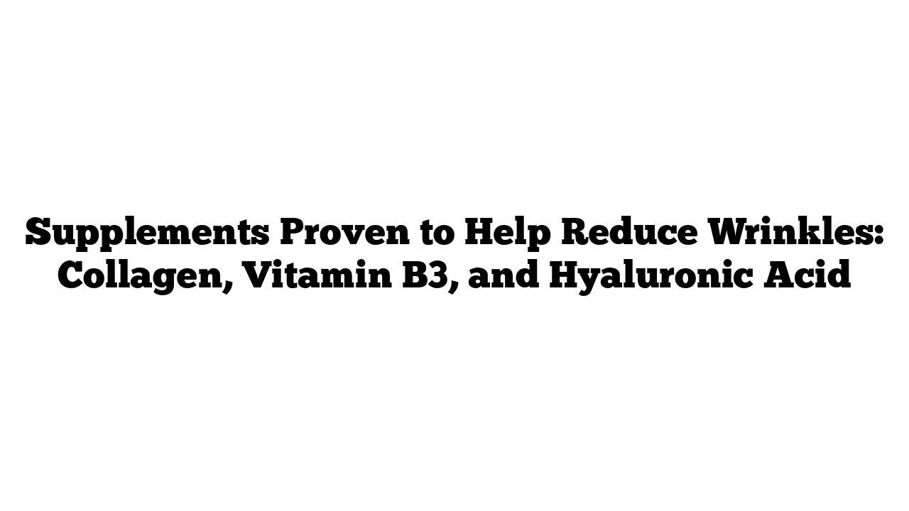 Supplements Proven to Help Reduce Wrinkles: Collagen, Vitamin B3, and Hyaluronic Acid