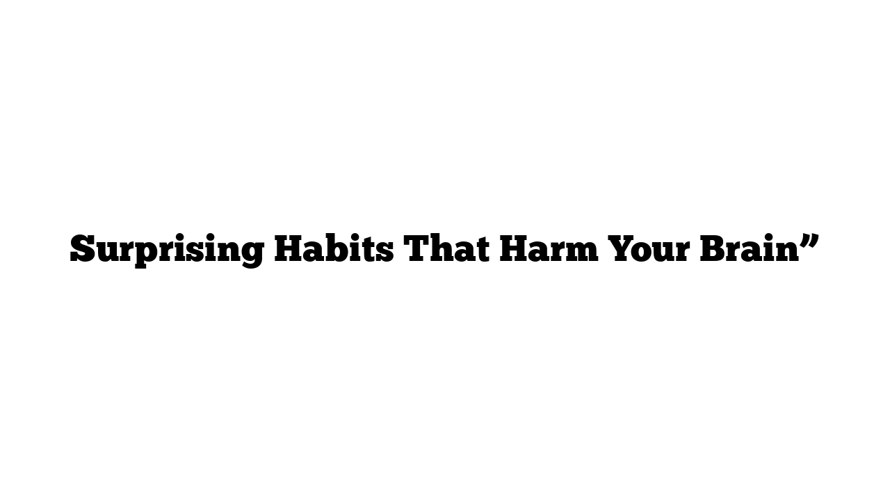 Surprising Habits That Harm Your Brain”