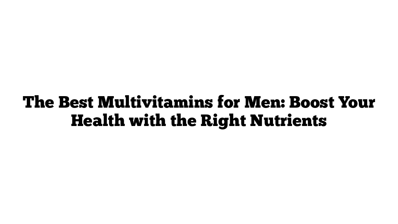 The Best Multivitamins for Men: Boost Your Health with the Right Nutrients