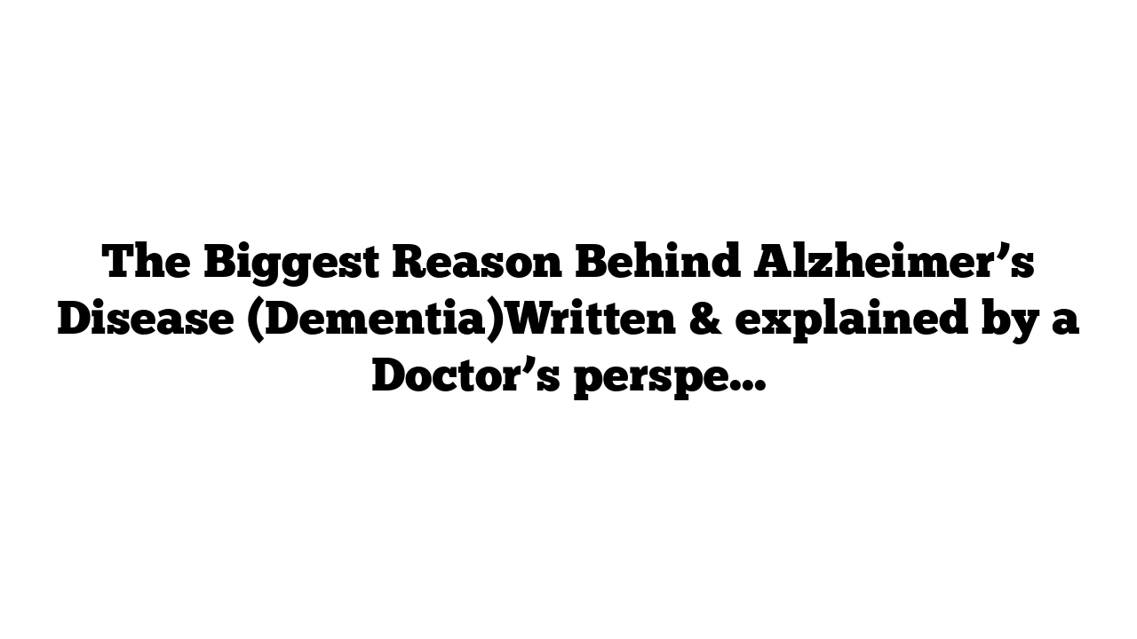 The Biggest Reason Behind Alzheimer’s Disease (Dementia)Written & explained by a Doctor’s perspective