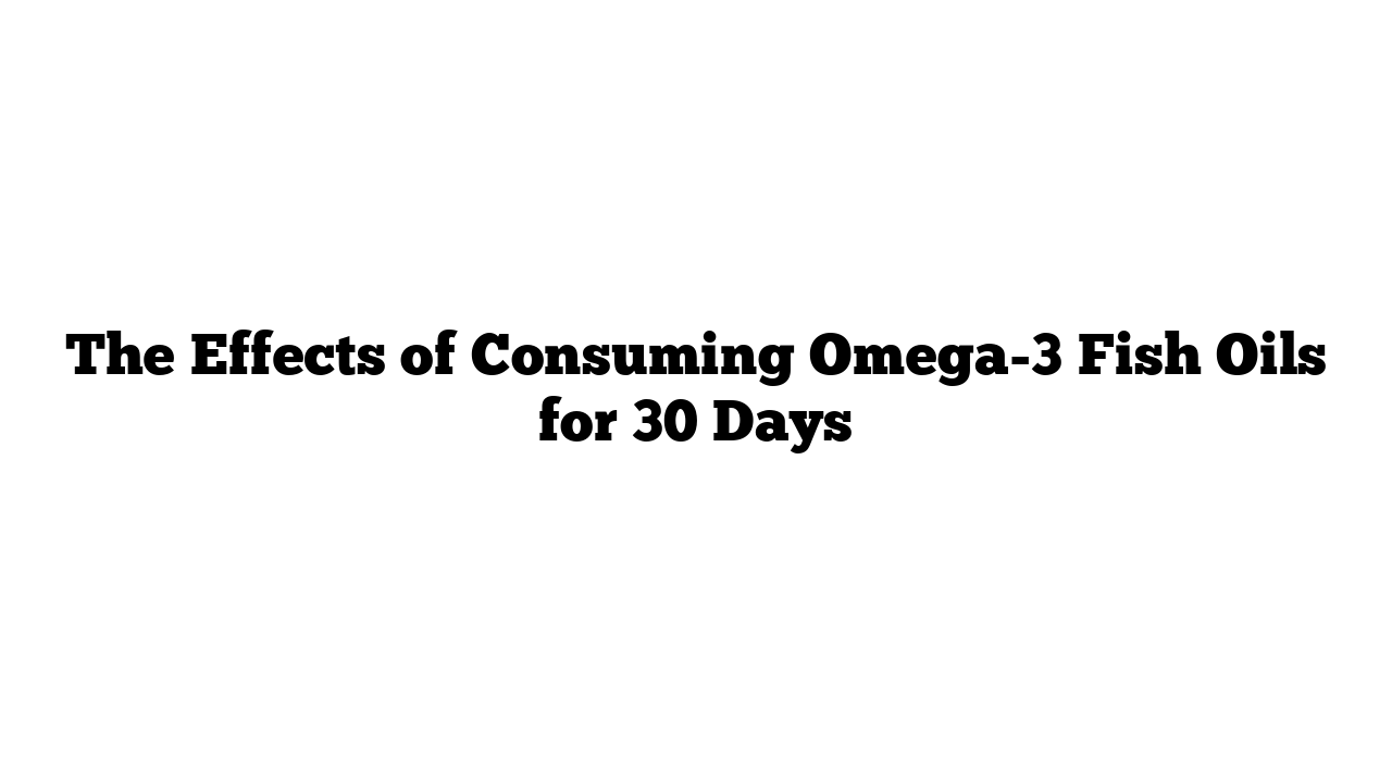 The Effects of Consuming Omega-3 Fish Oils for 30 Days