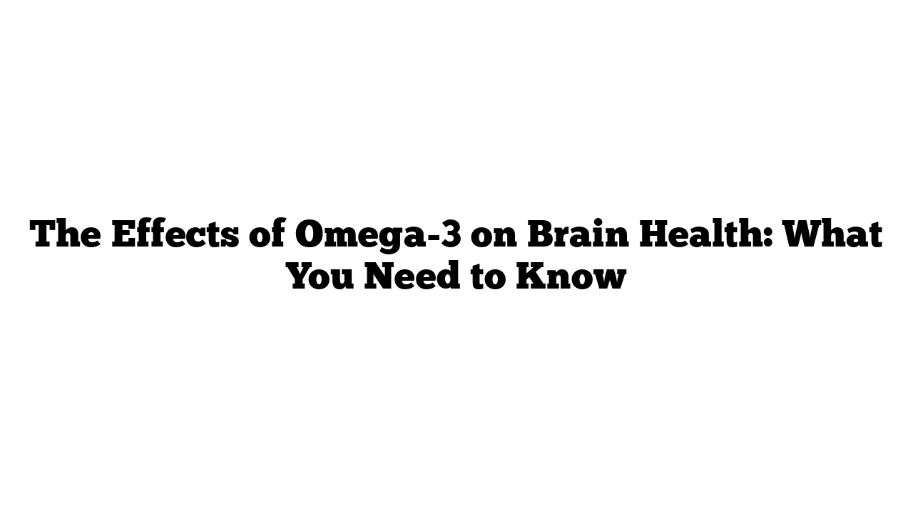 The Effects of Omega-3 on Brain Health: What You Need to Know