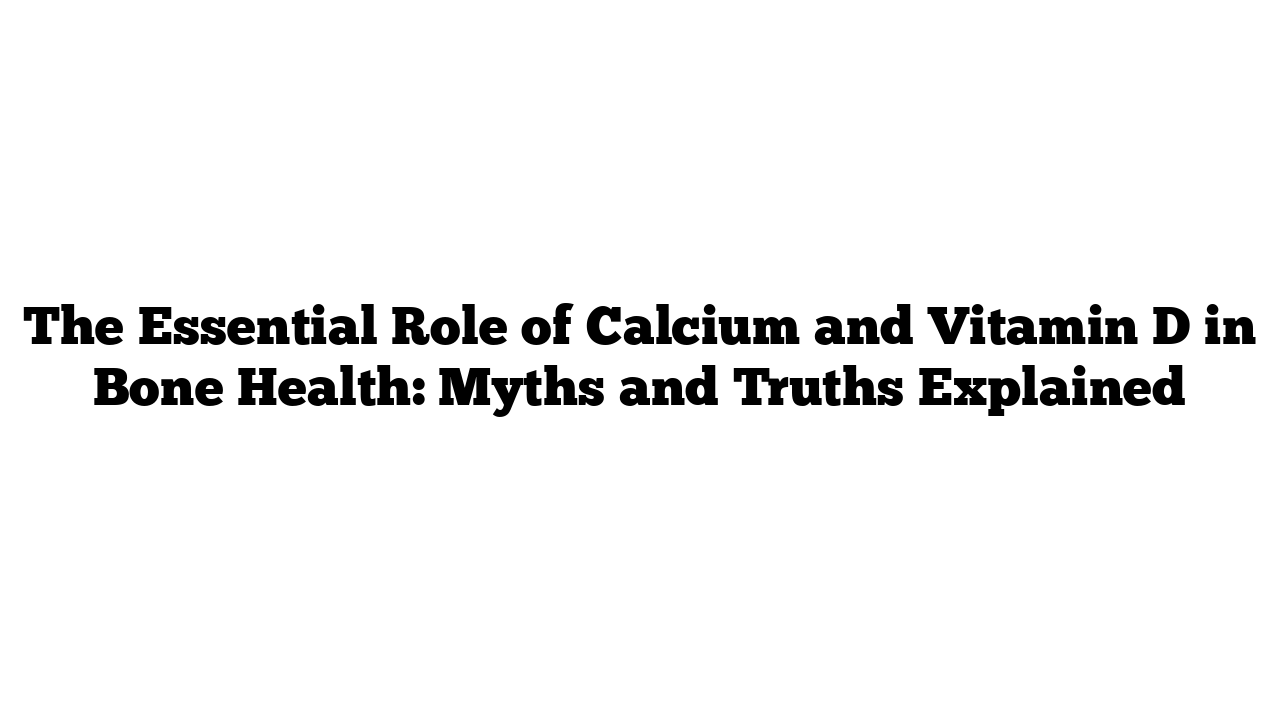 The Essential Role of Calcium and Vitamin D in Bone Health: Myths and Truths Explained