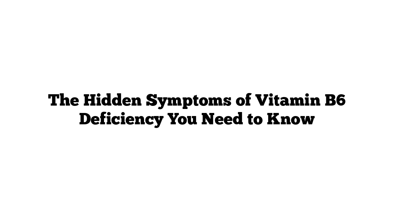 The Hidden Symptoms of Vitamin B6 Deficiency You Need to Know