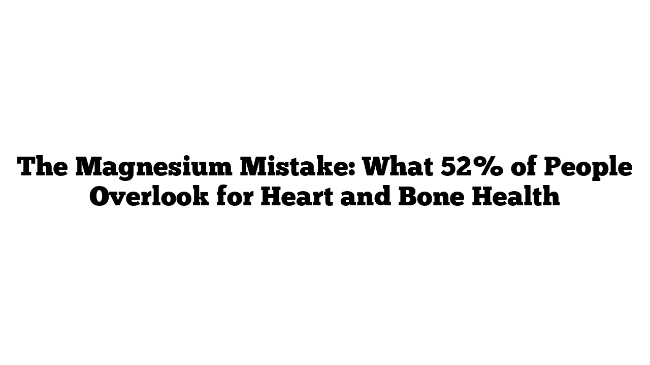 The Magnesium Mistake: What 50% of People Overlook for Heart and Bone Health