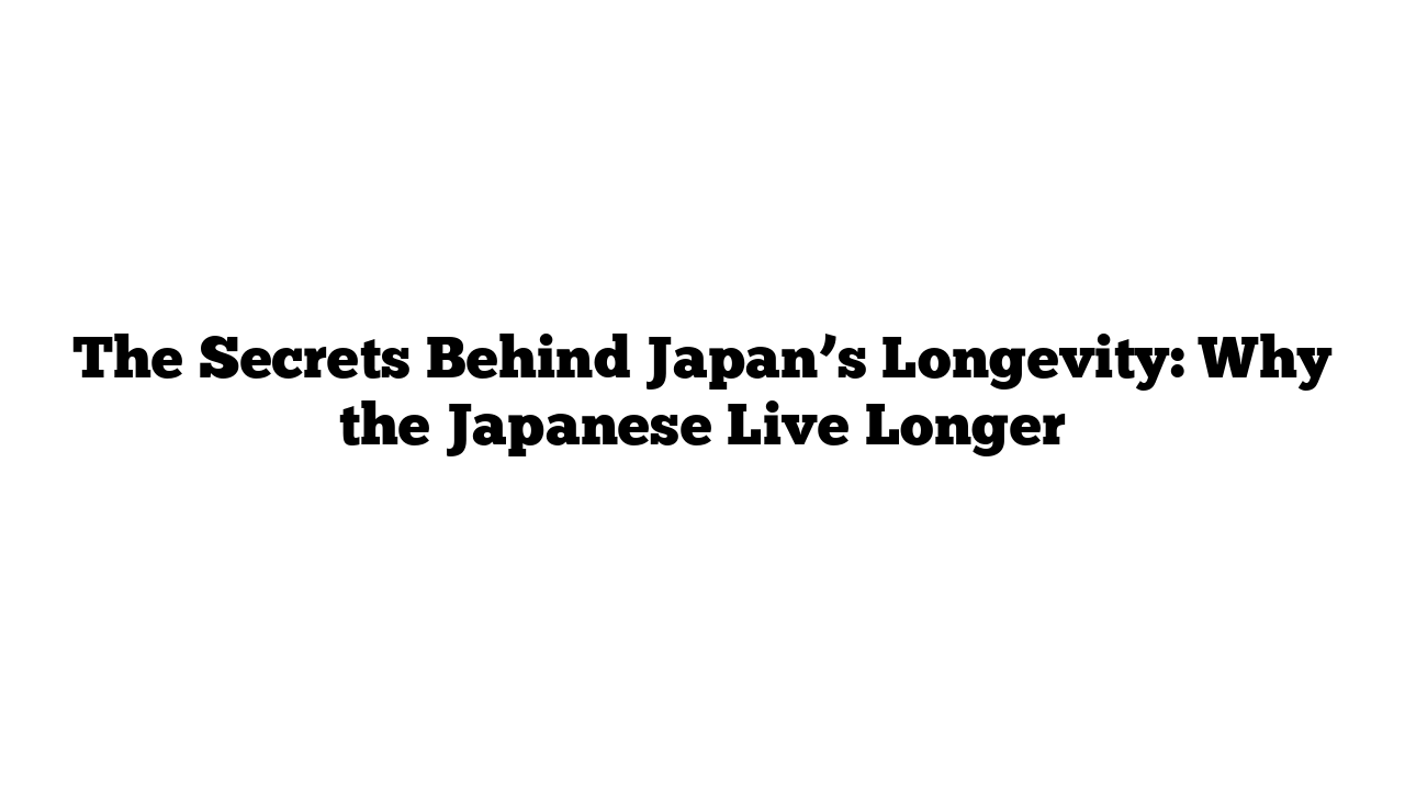 The Secrets Behind Japan’s Longevity: Why the Japanese Live Longer