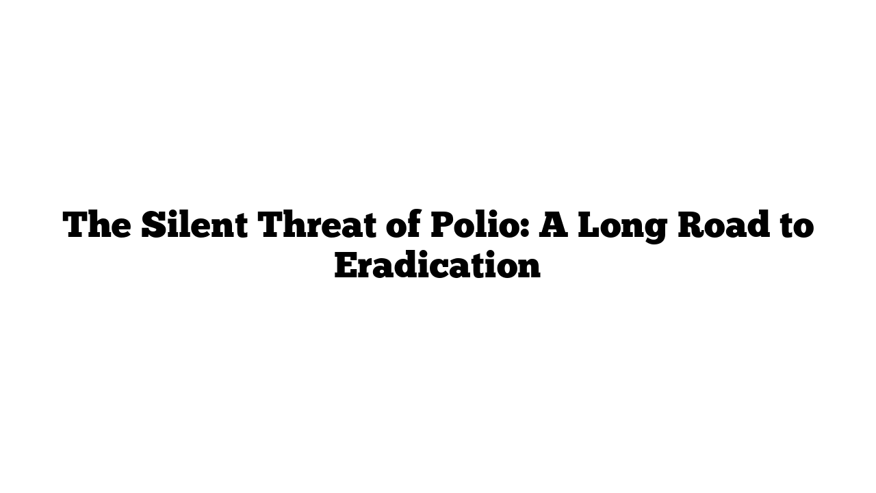 The Silent Threat of Polio: A Long Road to Eradication