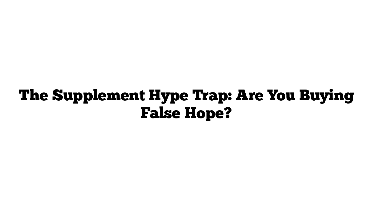 The Supplement Hype Trap: Are You Buying False Hope?