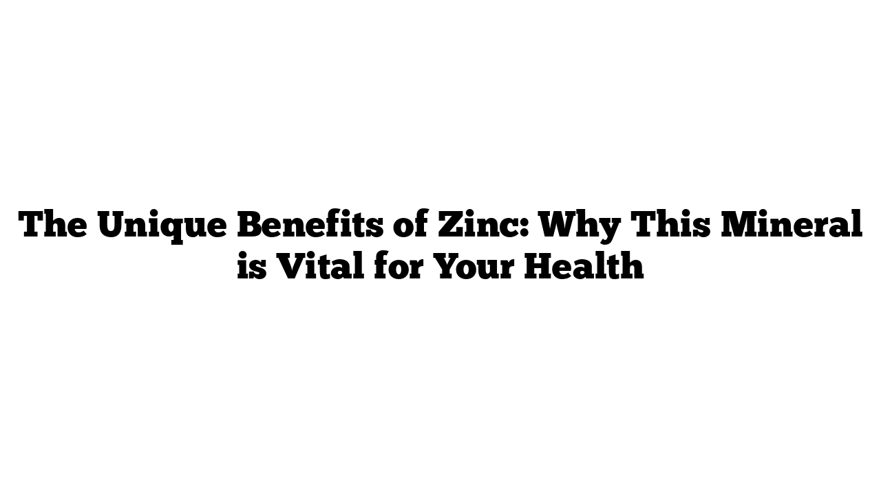 The Unique Benefits of Zinc: Why This Mineral is Vital for Your Health