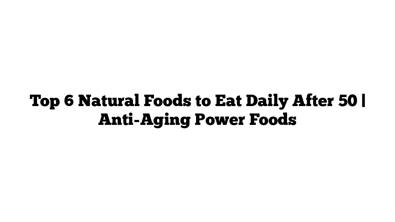 Top 6 Natural Foods to Eat Daily After 50 | Anti-Aging Power Foods