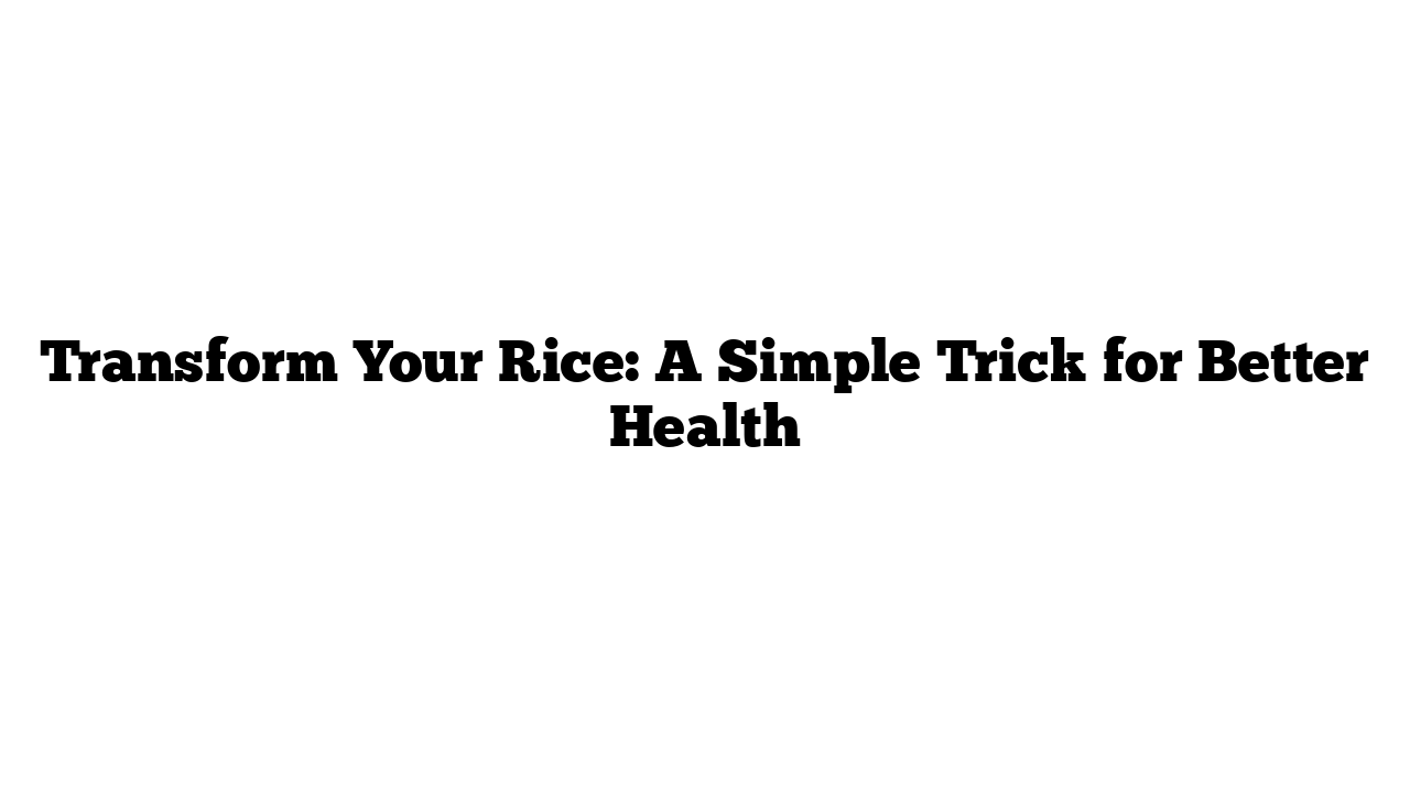 Transform Your Rice: A Simple Trick for Better Health