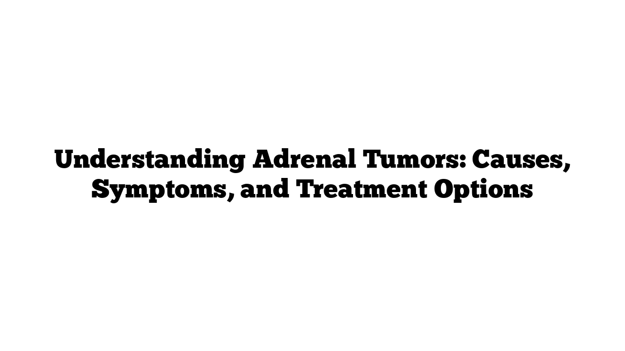 Understanding Adrenal Tumors: Causes, Symptoms, and Treatment Options