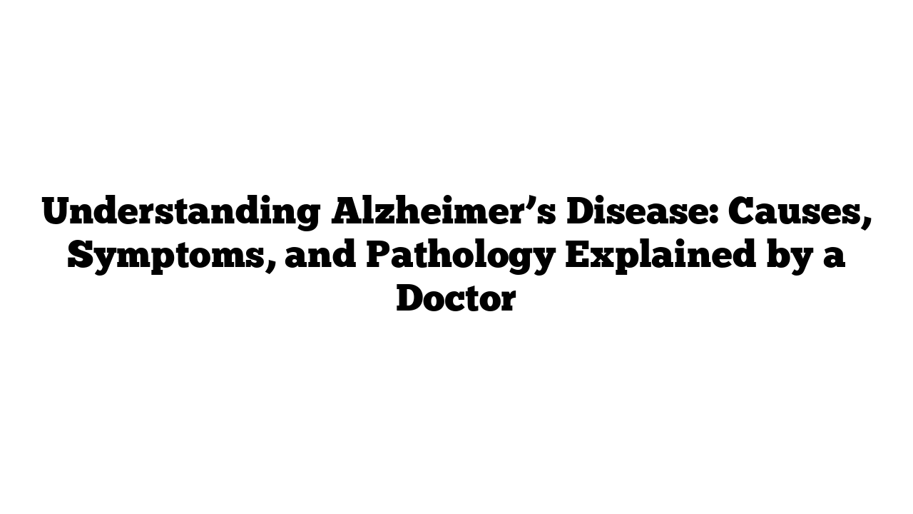 Understanding Alzheimer’s Disease: Causes, Symptoms, and Pathology Explained by a Doctor