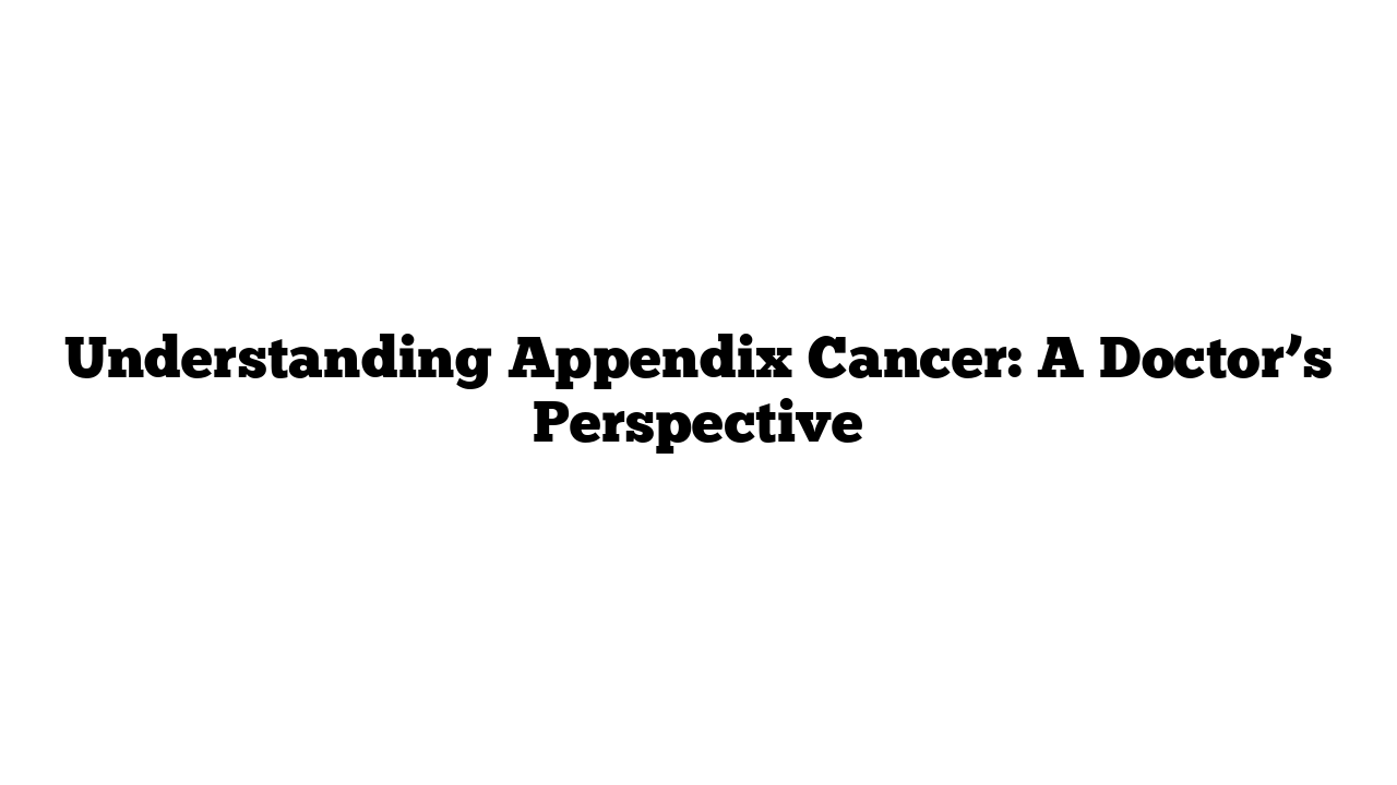 Understanding Appendix Cancer: A Doctor’s Perspective