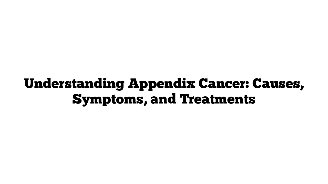 Understanding Appendix Cancer: Causes, Symptoms, and Treatments