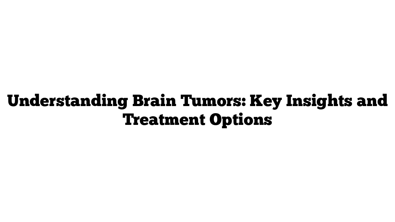 Understanding Brain Tumors: Key Insights and Treatment Options