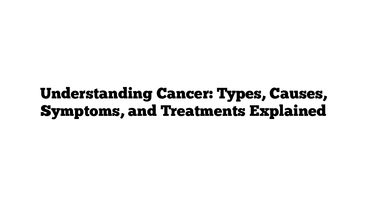 Understanding Cancer: Types, Causes, Symptoms, and Treatments Explained