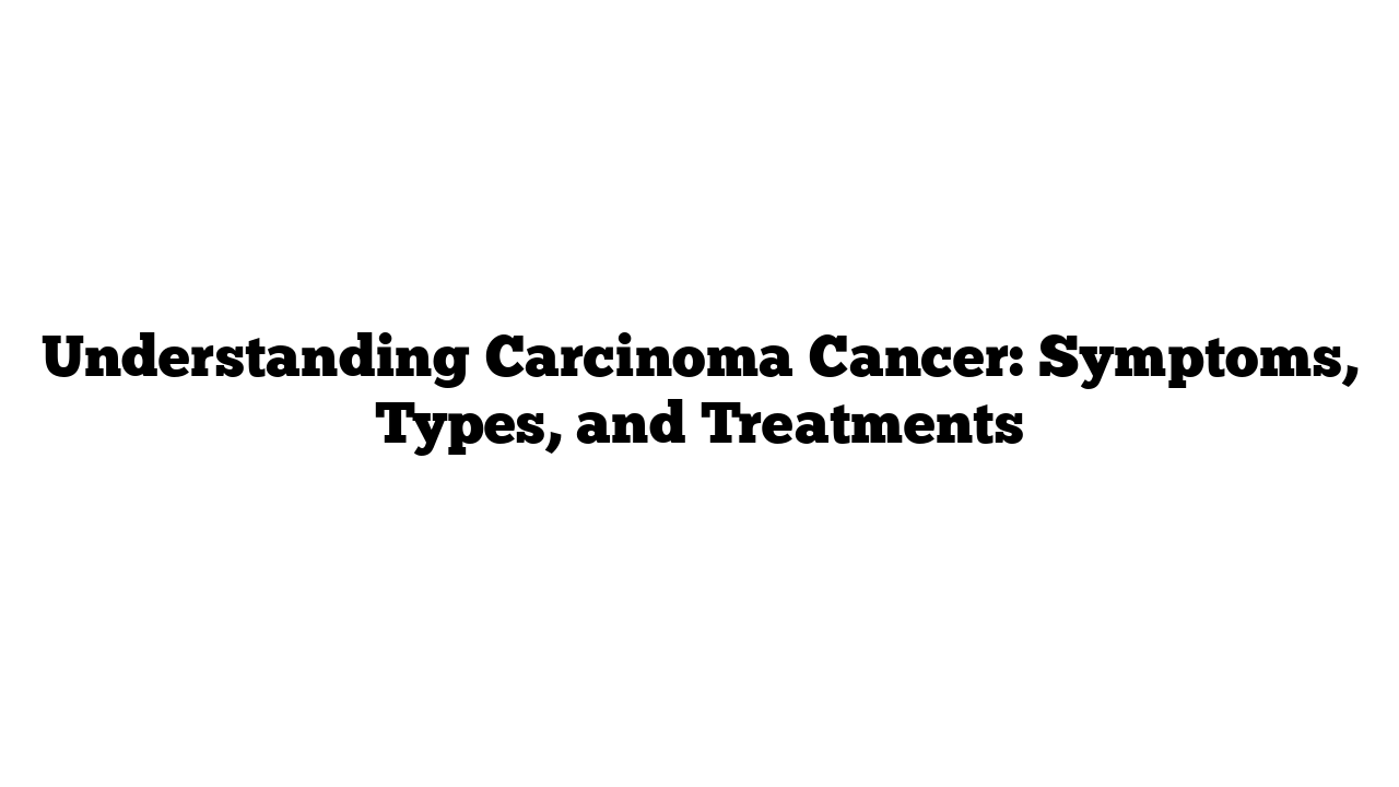 Understanding Carcinoma Cancer: Symptoms, Types, and Treatments