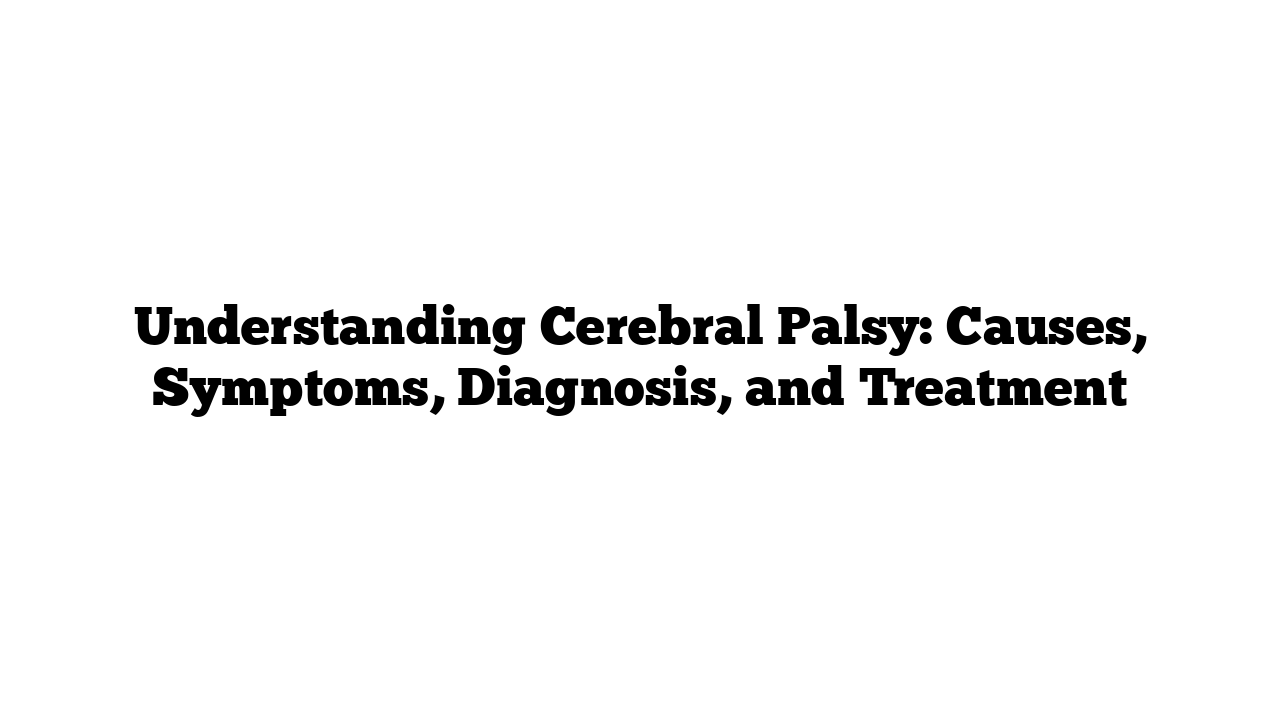 Understanding Cerebral Palsy: Causes, Symptoms, Diagnosis, and Treatment