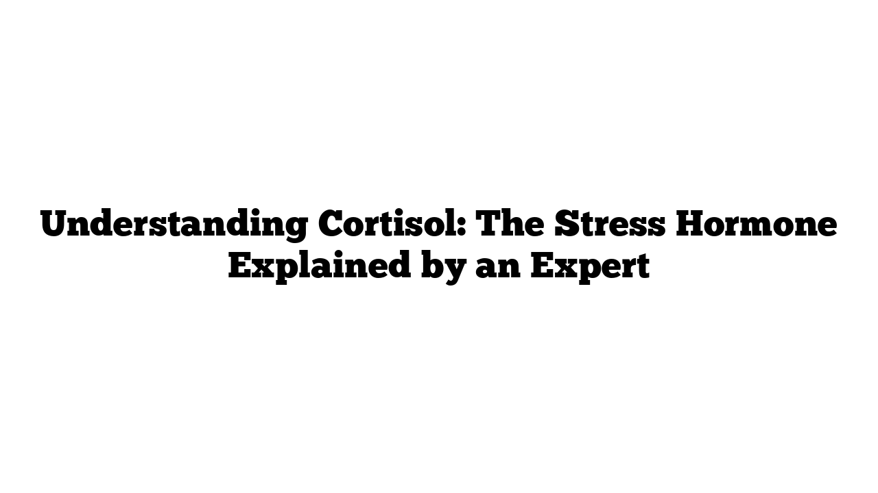 Understanding Cortisol: The Stress Hormone Explained by an Expert