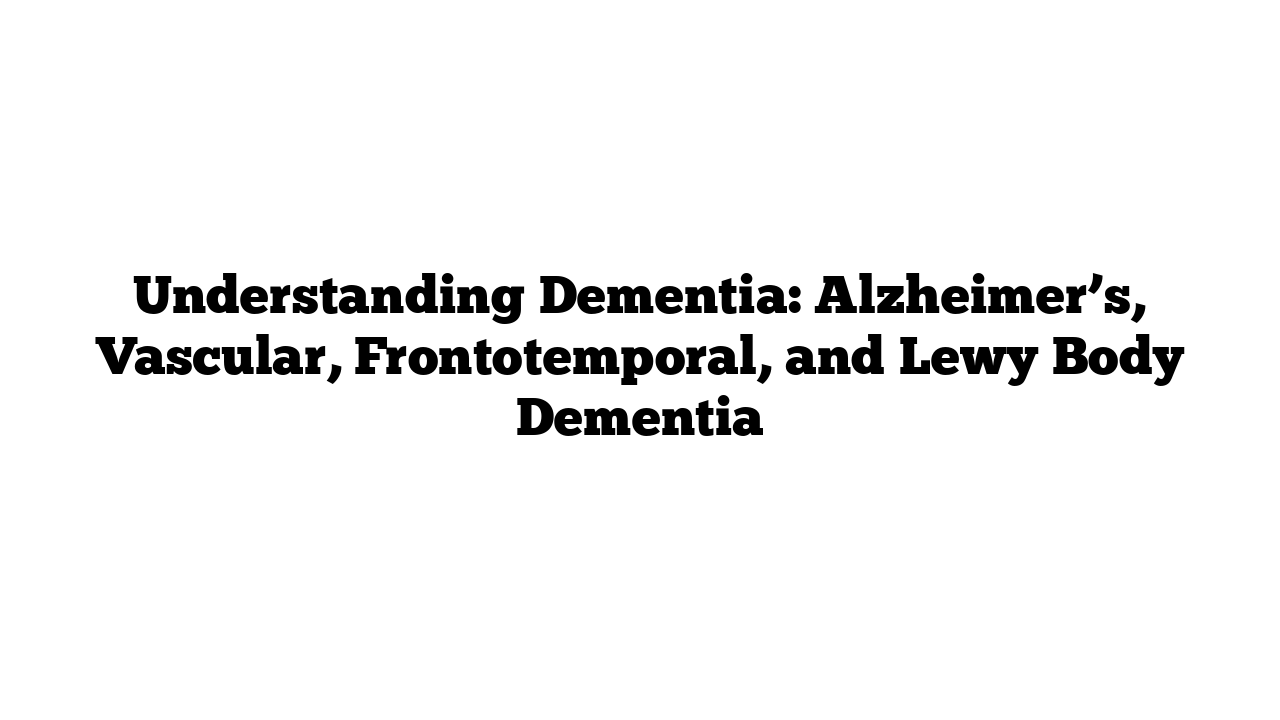 Understanding Dementia: Alzheimer’s, Vascular, Frontotemporal, and Lewy Body Dementia