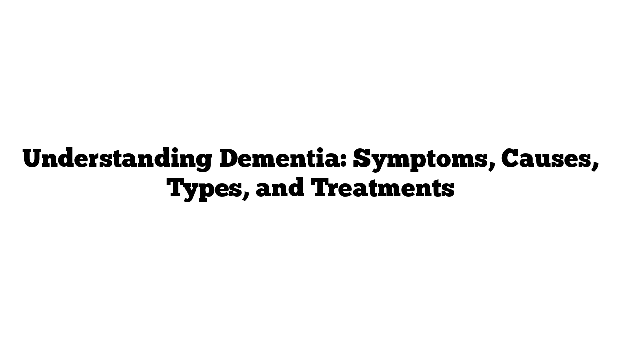 Understanding Dementia: Symptoms, Causes, Types, and Treatments