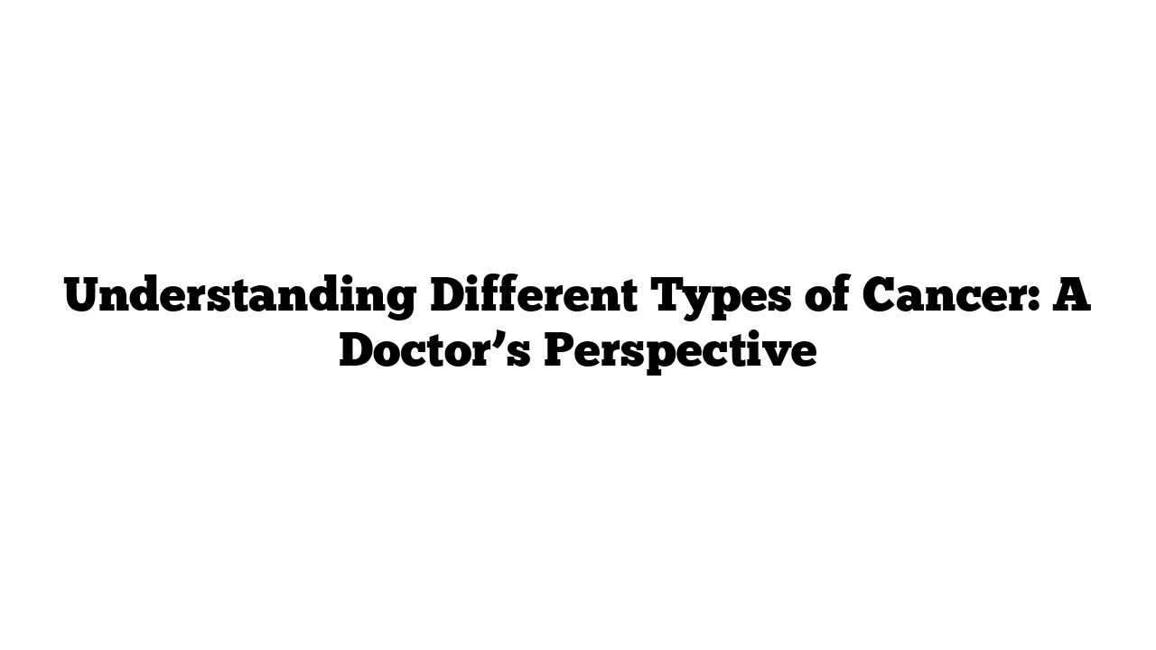 Understanding Different Types of Cancer: A Doctor’s Perspective