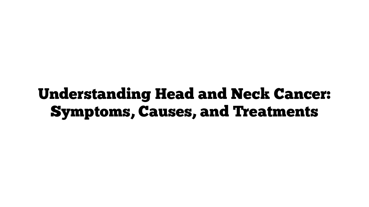 Understanding Head and Neck Cancer: Symptoms, Causes, and Treatments