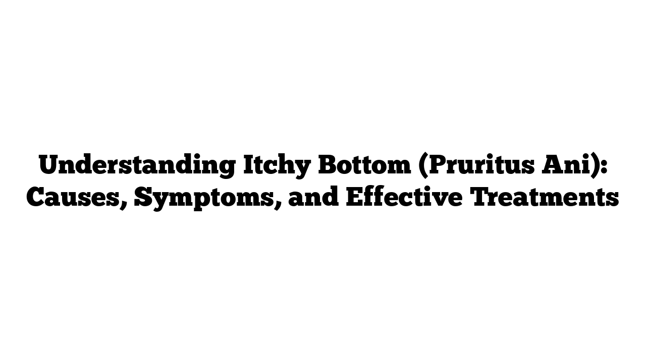 Understanding Itchy Bottom (Pruritus Ani): Causes, Symptoms, and Effective Treatments