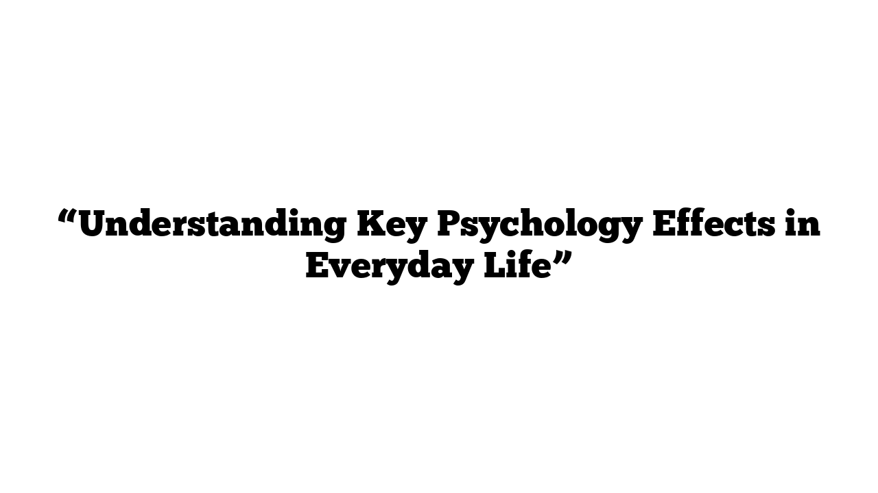 “Understanding Key Psychology Effects in Everyday Life”