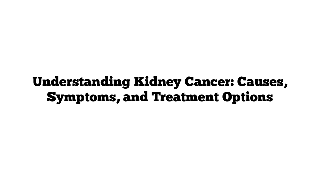 Understanding Kidney Cancer: Causes, Symptoms, and Treatment Options