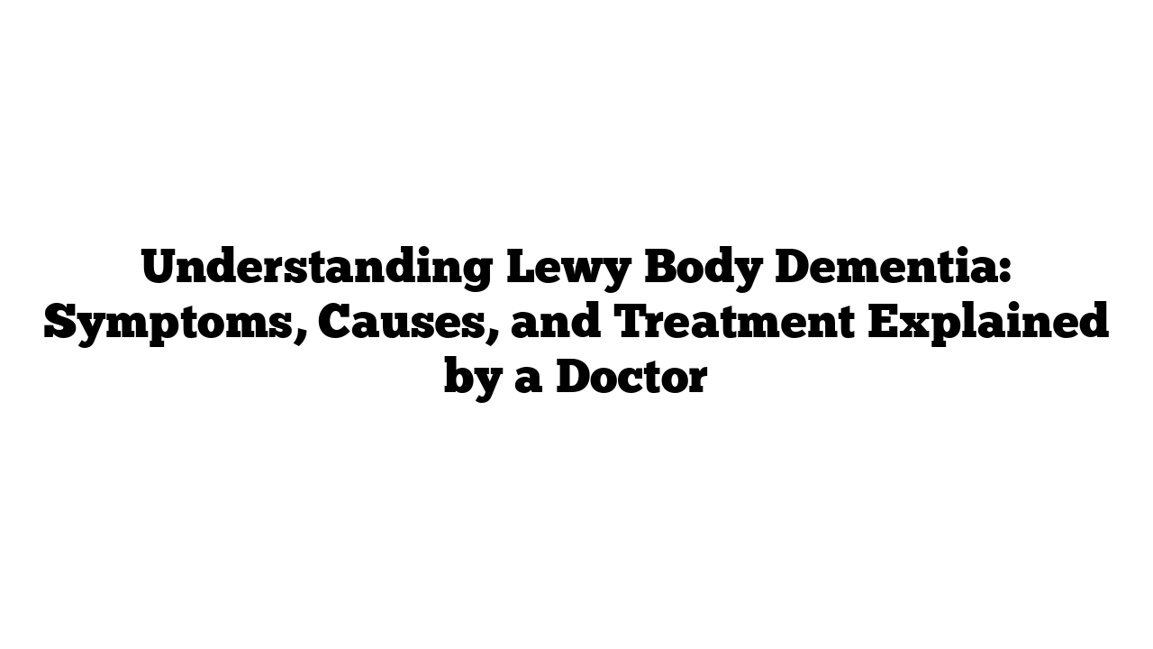 Understanding Lewy Body Dementia: Symptoms, Causes, and Treatment Explained by a Doctor