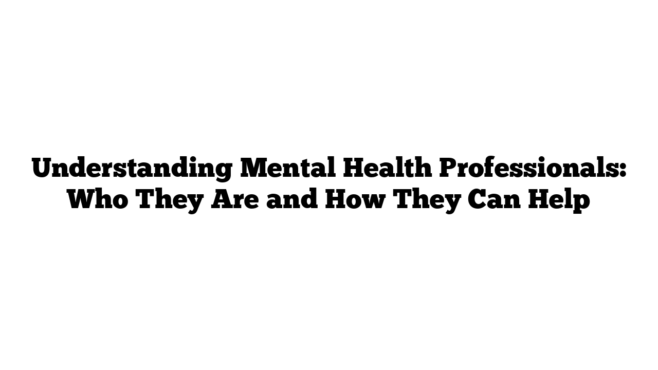 Understanding Mental Health Professionals: Who They Are and How They Can Help