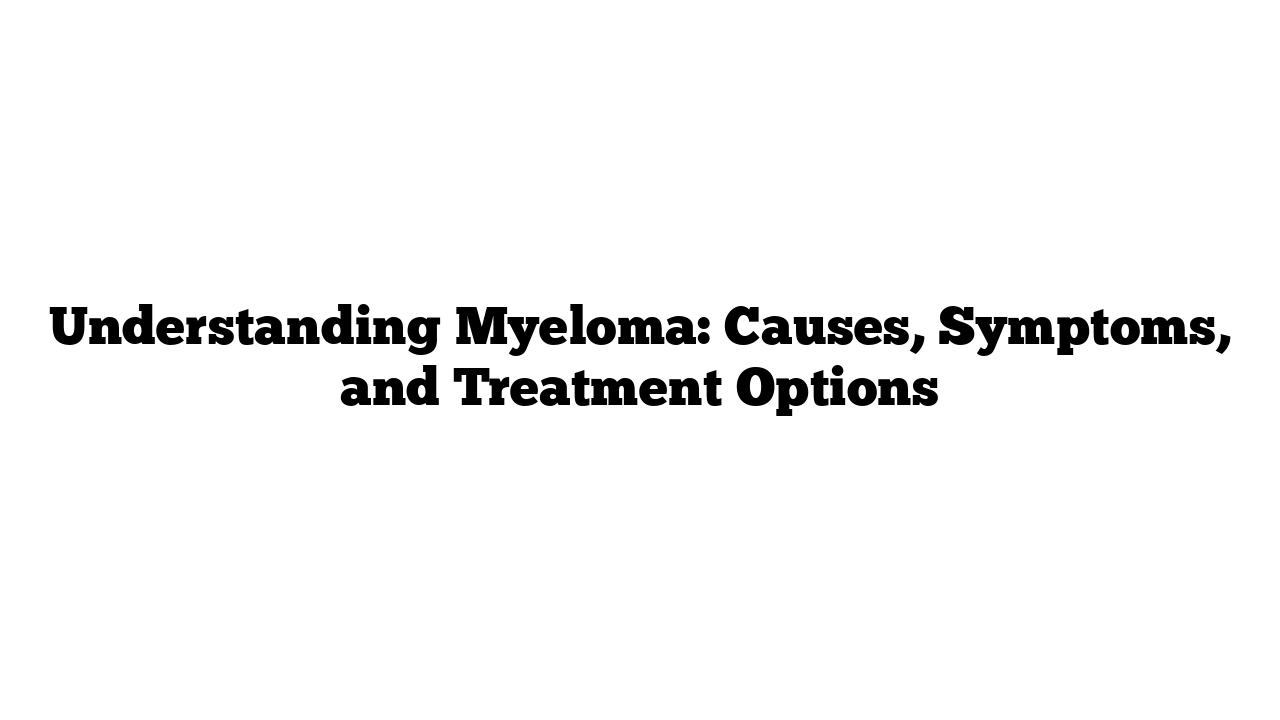 Understanding Myeloma: Causes, Symptoms, and Treatment Options