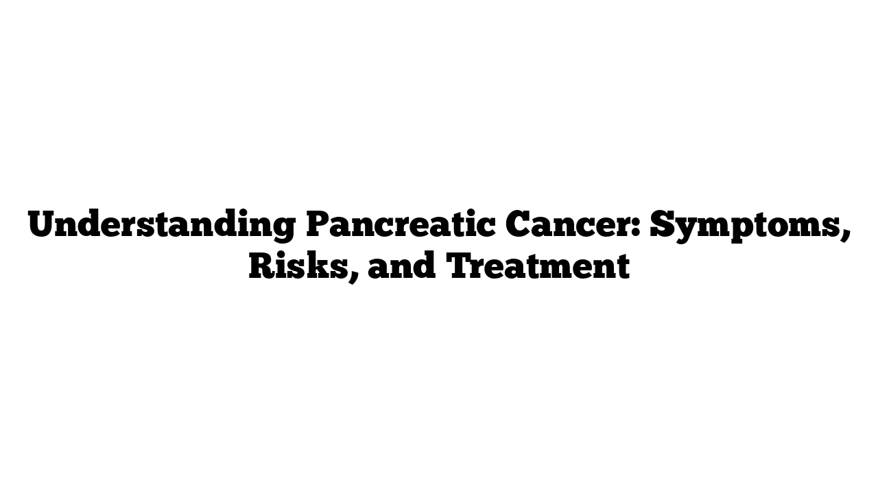 Understanding Pancreatic Cancer: Symptoms, Risks, and Treatment